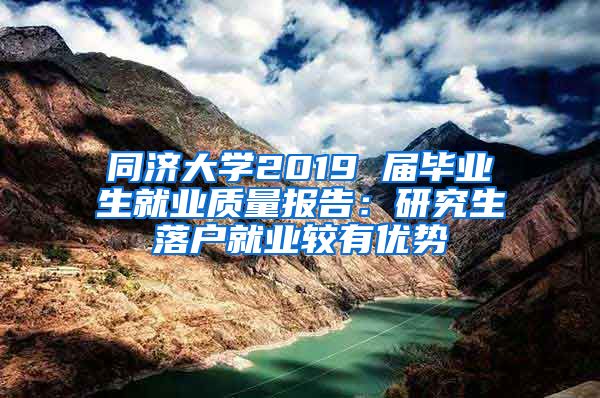 同济大学2019 届毕业生就业质量报告：研究生落户就业较有优势