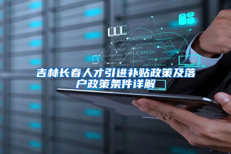 吉林长春人才引进补贴政策及落户政策条件详解