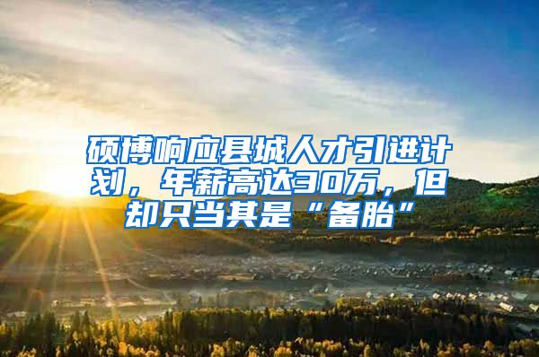 硕博响应县城人才引进计划，年薪高达30万，但却只当其是“备胎”