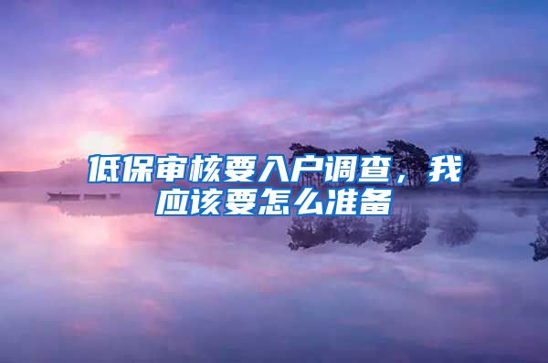 低保审核要入户调查,我应该要怎么准备