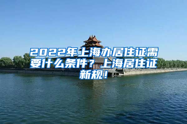 2022年上海办居住证需要什么条件？上海居住证新规！
