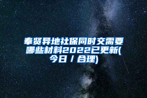 奉贤异地社保同时交需要哪些材料2022已更新(今日／合理)