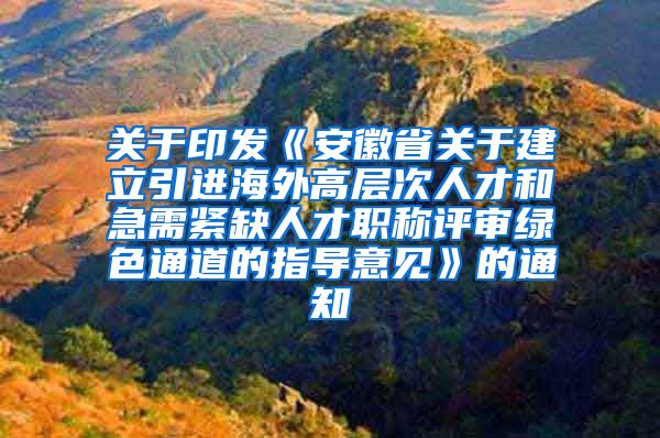关于印发《安徽省关于建立引进海外高层次人才和急需紧缺人才职称评审绿色通道的指导意见》的通知