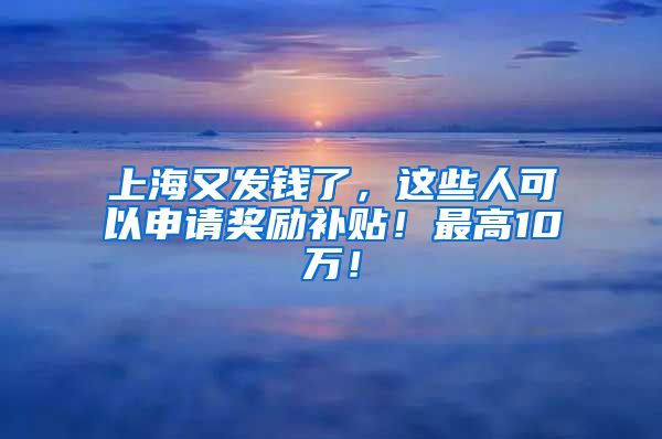 上海又发钱了，这些人可以申请奖励补贴！最高10万！