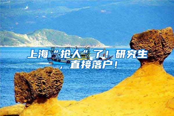 上海“抢人”了！研究生，直接落户！
