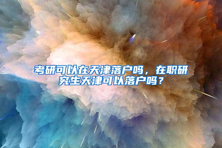考研可以在天津落户吗，在职研究生天津可以落户吗？
