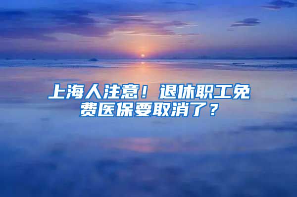 上海人注意！退休职工免费医保要取消了？