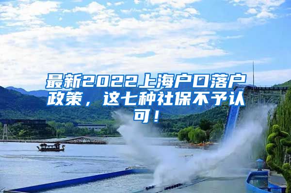 最新2022上海户口落户政策,这七种社保不予认可!