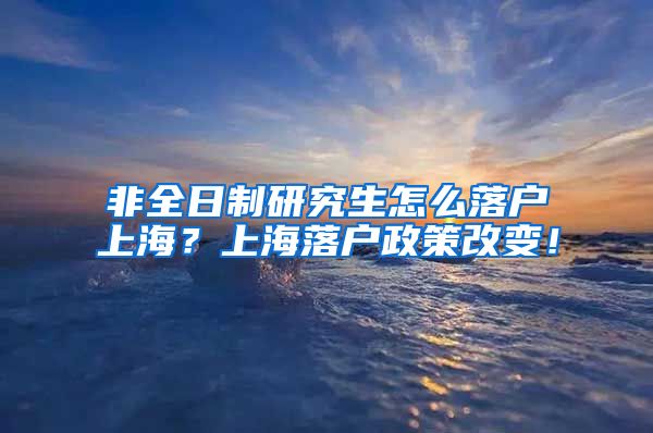 非全日制研究生怎么落户上海？上海落户政策改变！