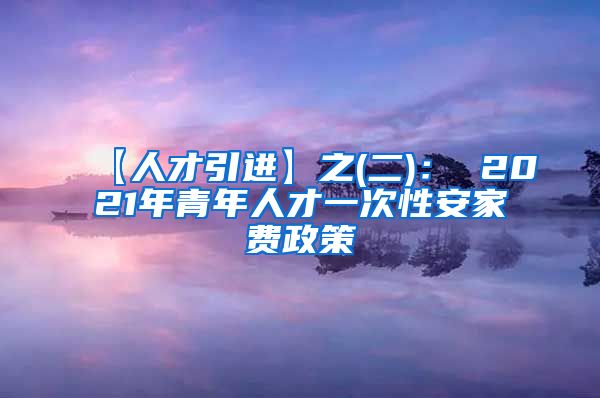 【人才引进】之(二)： 2021年青年人才一次性安家费政策