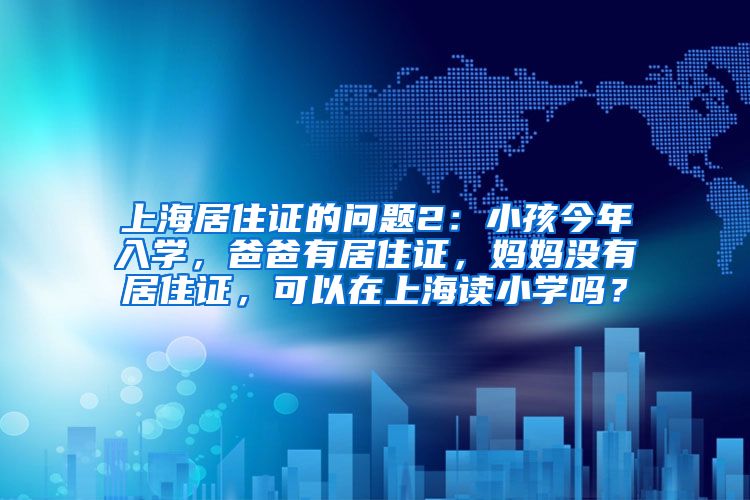 上海居住证的问题2：小孩今年入学，爸爸有居住证，妈妈没有居住证，可以在上海读小学吗？