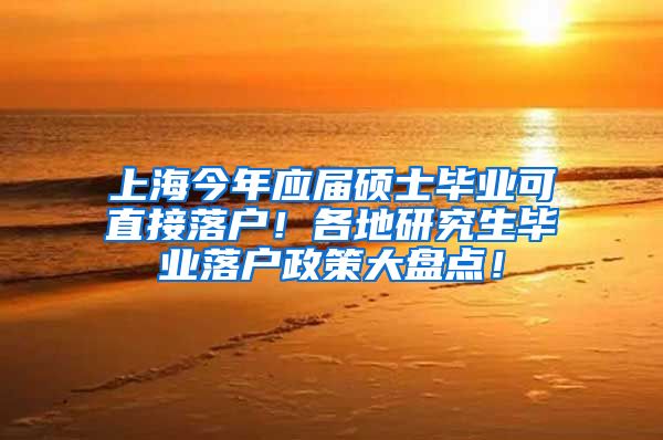 上海今年应届硕士毕业可直接落户！各地研究生毕业落户政策大盘点！