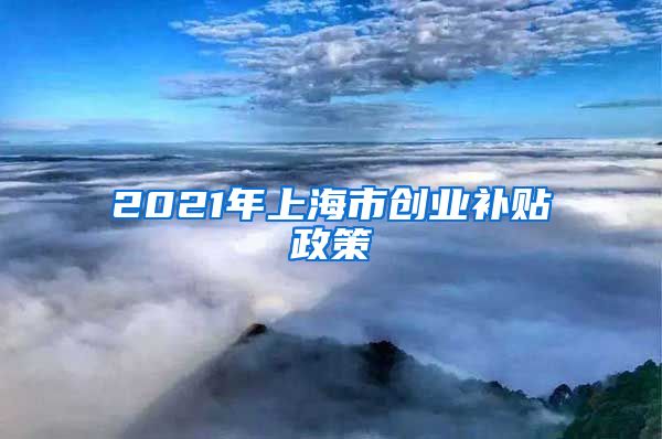 2021年上海市创业补贴政策