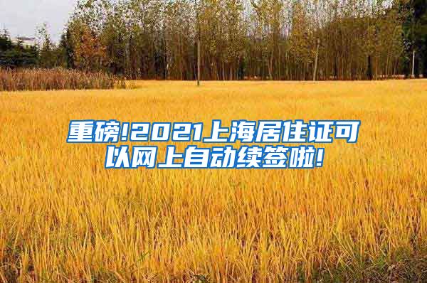 重磅!2021上海居住证可以网上自动续签啦!
