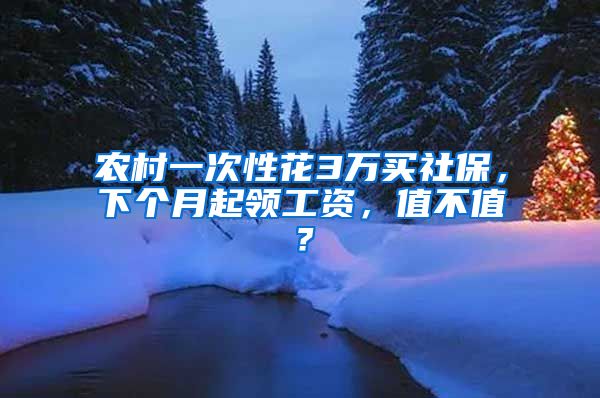 农村一次性花3万买社保，下个月起领工资，值不值？