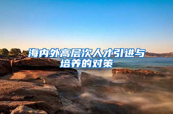 海内外高层次人才引进与培养的对策