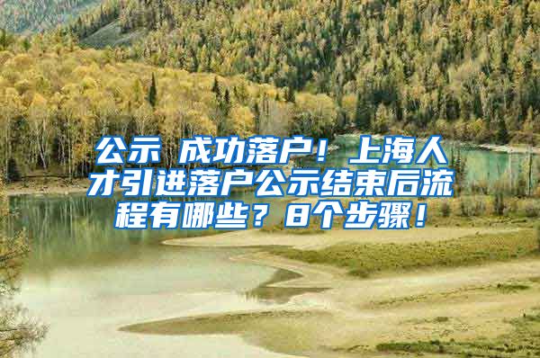 公示≠成功落户！上海人才引进落户公示结束后流程有哪些？8个步骤！