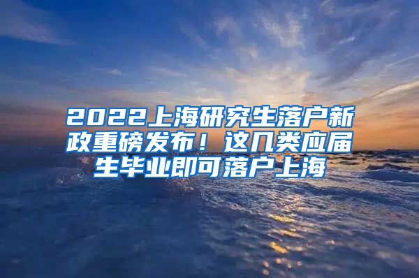2022上海研究生落户新政重磅发布！这几类应届生毕业即可落户上海