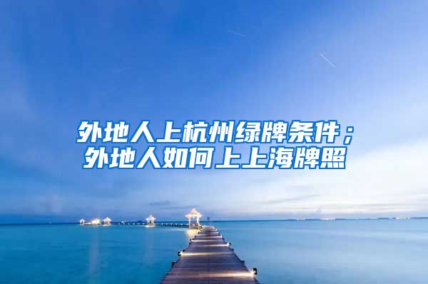 外地人上杭州绿牌条件；外地人如何上上海牌照