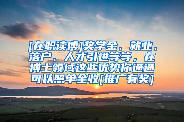 [在职读博]奖学金、就业、落户、人才引进等等，在博士领域这些优势你通通可以照单全收[推广有奖]