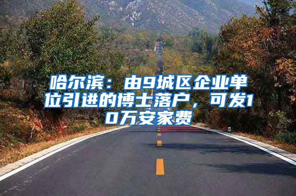 哈尔滨：由9城区企业单位引进的博士落户，可发10万安家费