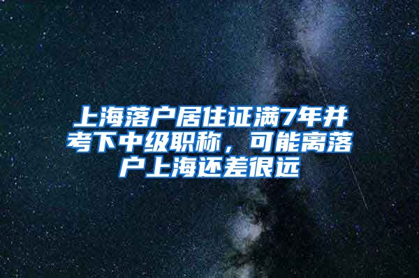 上海落户居住证满7年并考下中级职称,可能离落户上海还差很远