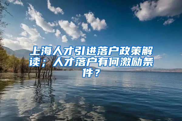 上海人才引进落户政策解读；人才落户有何激励条件？