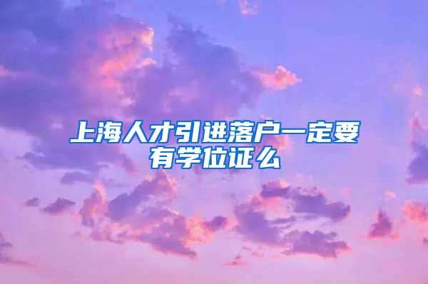 上海人才引进落户一定要有学位证么