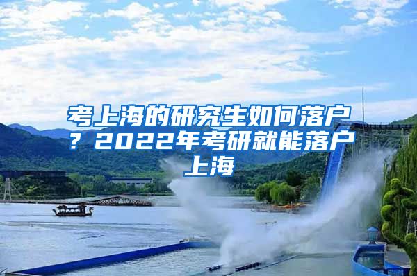 考上海的研究生如何落户？2022年考研就能落户上海