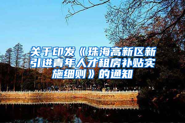 关于印发《珠海高新区新引进青年人才租房补贴实施细则》的通知
