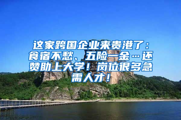 这家跨国企业来贵港了：食宿不愁、五险一金…还赞助上大学！岗位很多急需人才！