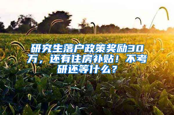研究生落户政策奖励30万，还有住房补贴！不考研还等什么？