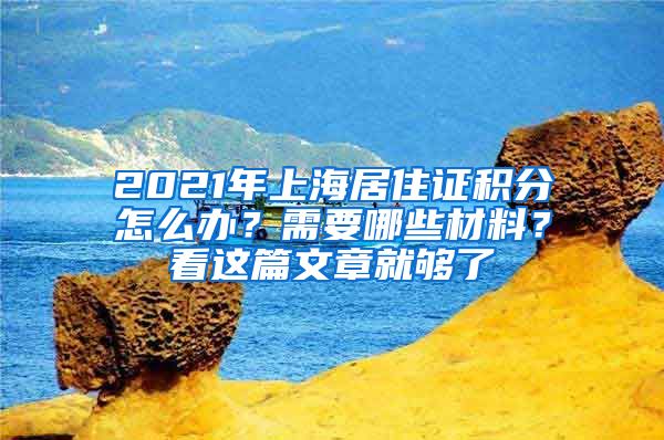 2021年上海居住证积分怎么办？需要哪些材料？看这篇文章就够了
