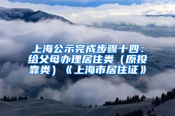 上海公示完成步骤十四：给父母办理居住类（原投靠类）《上海市居住证》