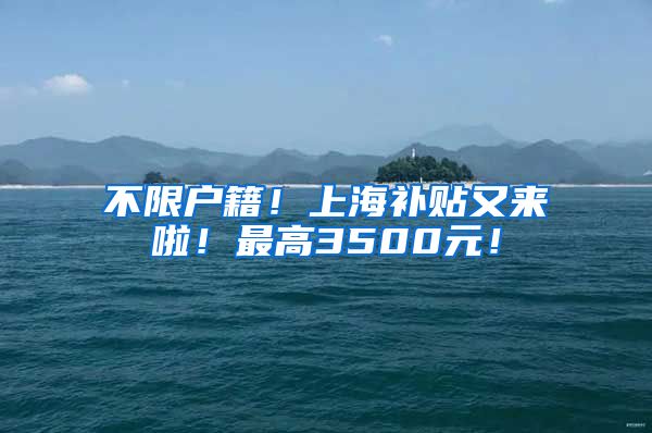 不限户籍！上海补贴又来啦！最高3500元！