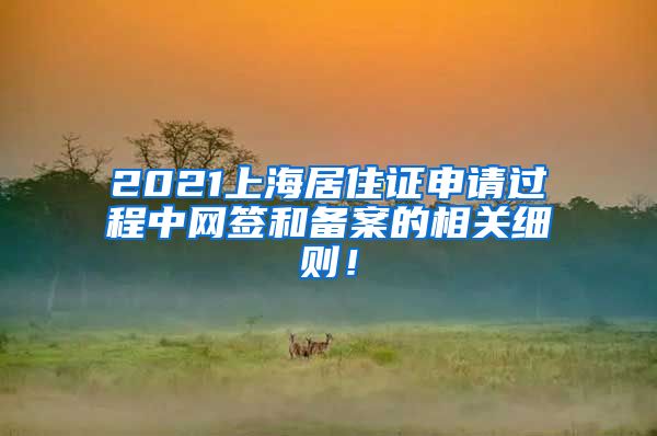 2021上海居住证申请过程中网签和备案的相关细则！