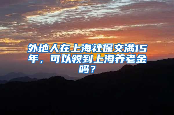 外地人在上海社保交满15年,可以领到上海养老金吗?