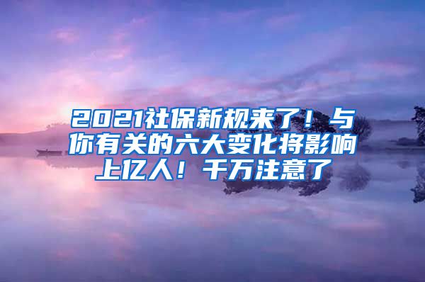 2021社保新规来了！与你有关的六大变化将影响上亿人！千万注意了