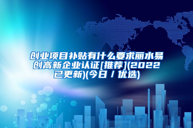 创业项目补贴有什么要求丽水易创高新企业认证[推荐](2022已更新)(今日／优选)