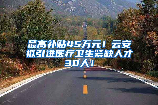 最高补贴45万元！云安拟引进医疗卫生紧缺人才30人！