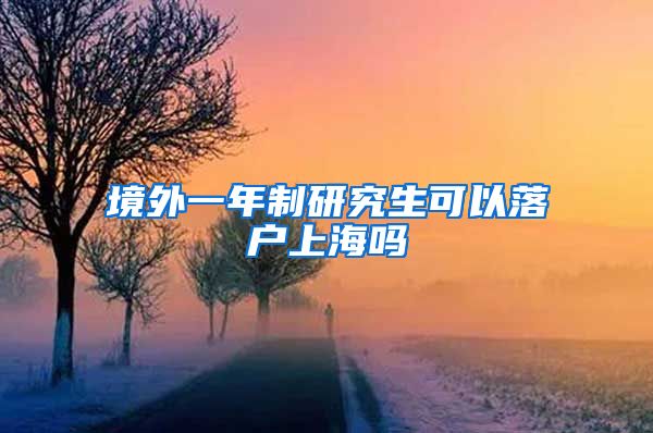 境外一年制研究生可以落户上海吗