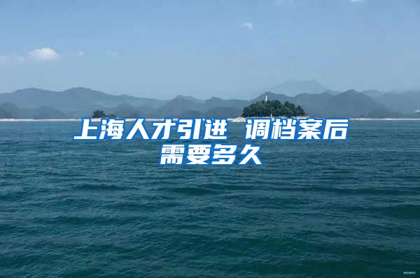 上海人才引进 调档案后需要多久