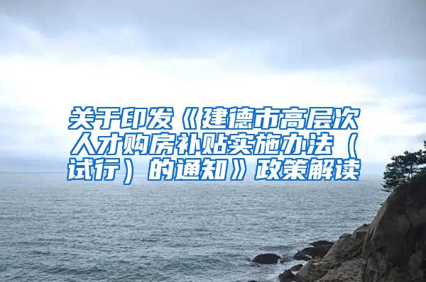 关于印发《建德市高层次人才购房补贴实施办法（试行）的通知》政策解读