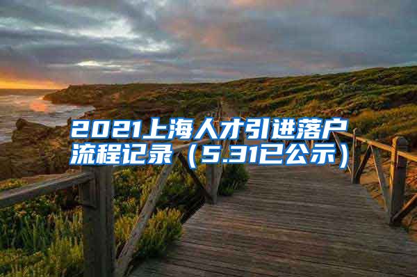 2021上海人才引进落户流程记录（5.31已公示）