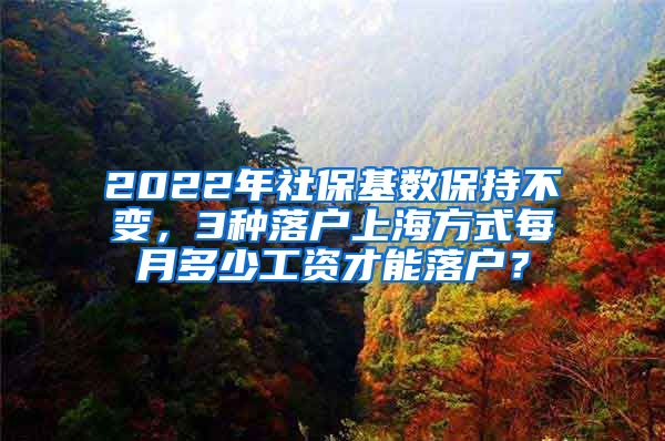 2022年社保基数保持不变，3种落户上海方式每月多少工资才能落户？