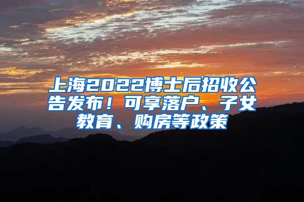 上海2022博士后招收公告发布！可享落户、子女教育、购房等政策