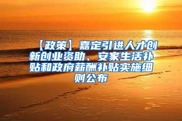 【政策】嘉定引进人才创新创业资助、安家生活补贴和政府薪酬补贴实施细则公布