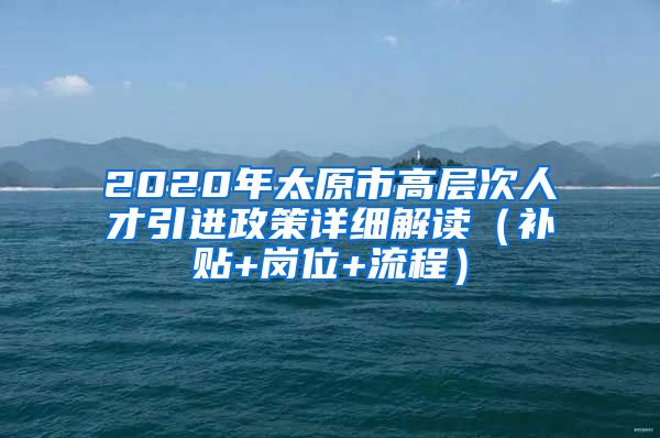 2020年太原市高层次人才引进政策详细解读（补贴+岗位+流程）