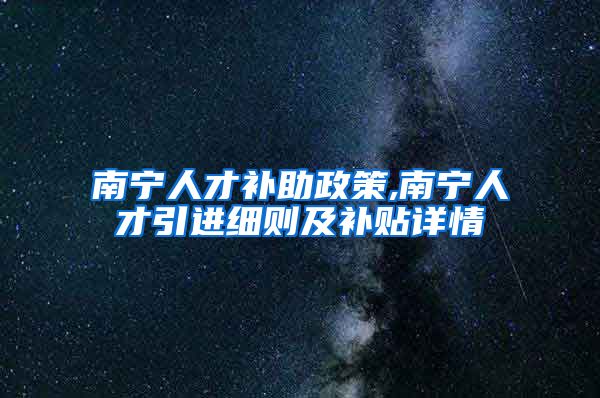 南宁人才补助政策,南宁人才引进细则及补贴详情