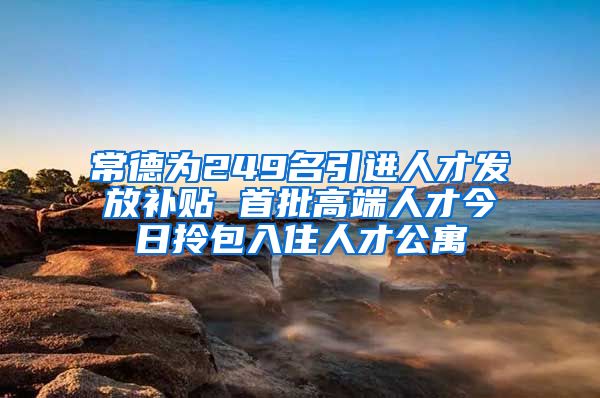 常德为249名引进人才发放补贴 首批高端人才今日拎包入住人才公寓